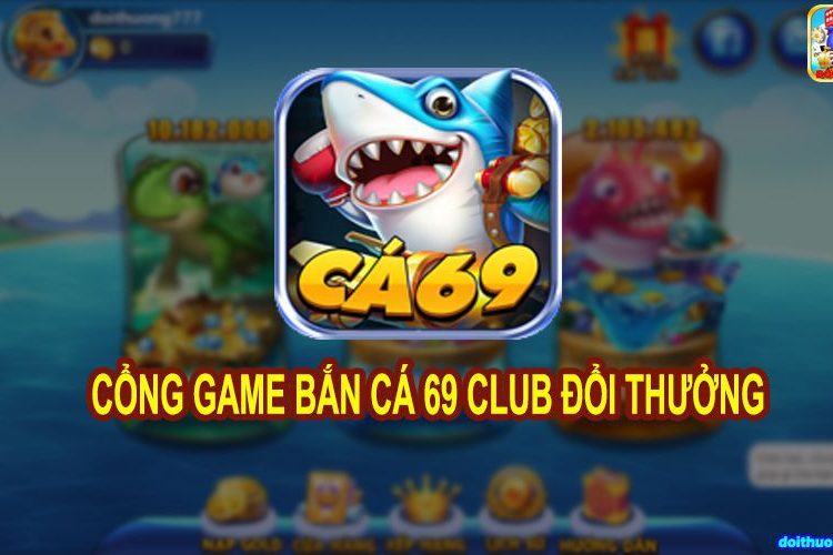 Ca69 Club – Bắn cá ăn tiền cực mê, đổi thưởng cực phê